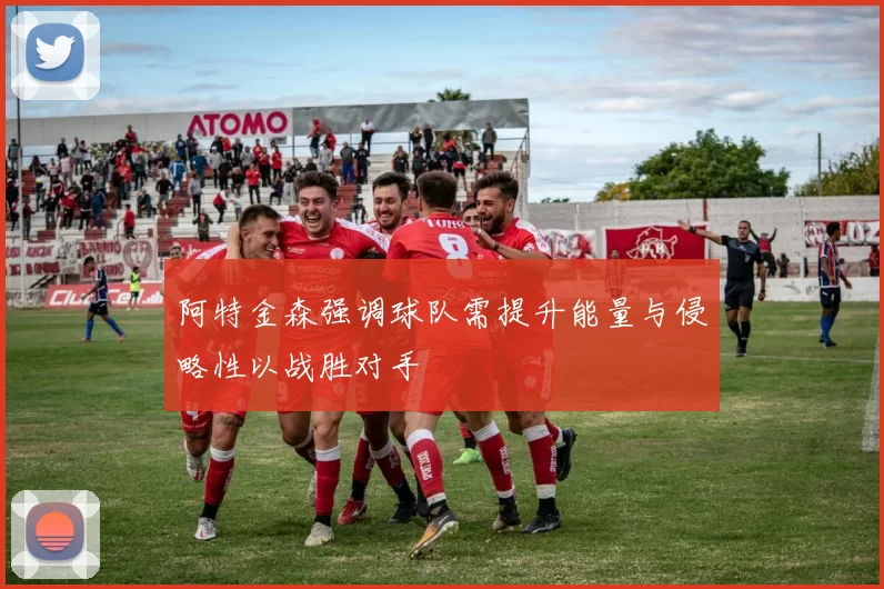 阿特金森强调球队需提升能量与侵略性以战胜对手