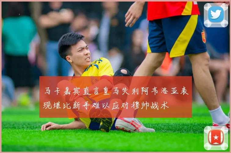 马卡嘉宾直言皇马失利阿韦洛亚表现堪比新手难以应对穆帅战术