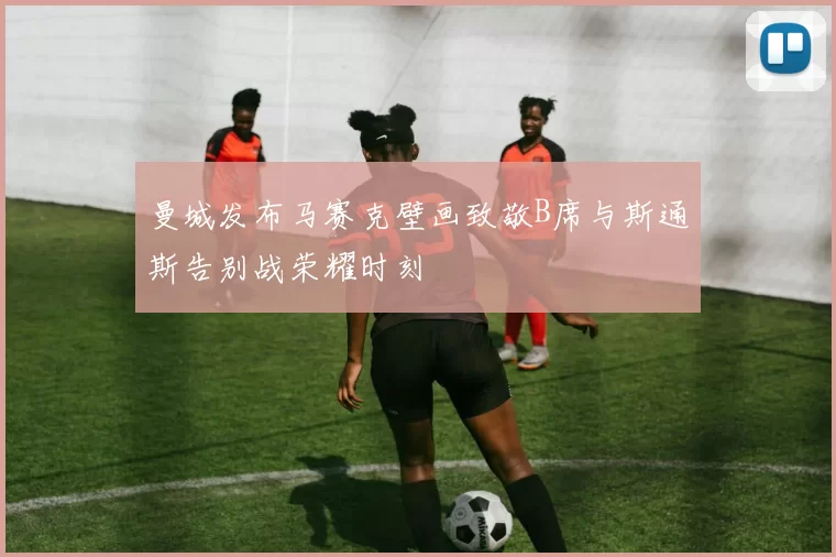 曼城发布马赛克壁画致敬B席与斯通斯告别战荣耀时刻