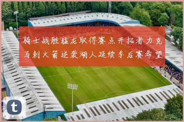 骑士战胜猛龙取得赛点开拓者力克马刺火箭逆袭湖人延续季后赛希望