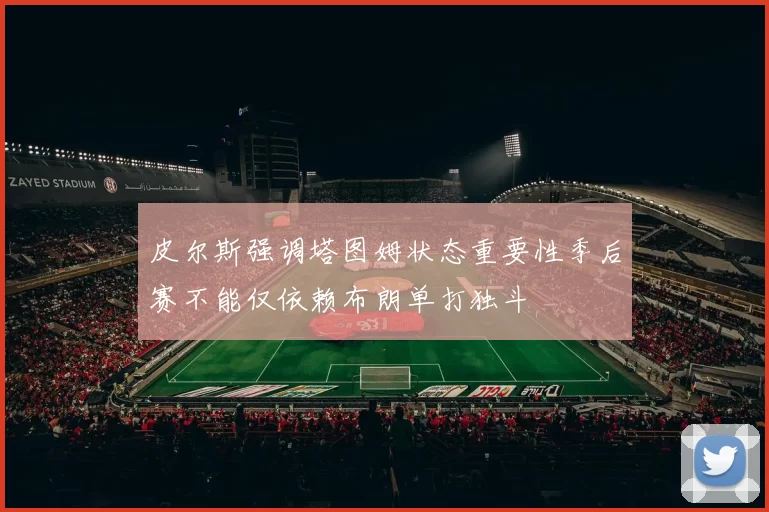 皮尔斯强调塔图姆状态重要性季后赛不能仅依赖布朗单打独斗