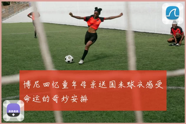 博尼回忆童年母亲送国米球衣感受命运的奇妙安排