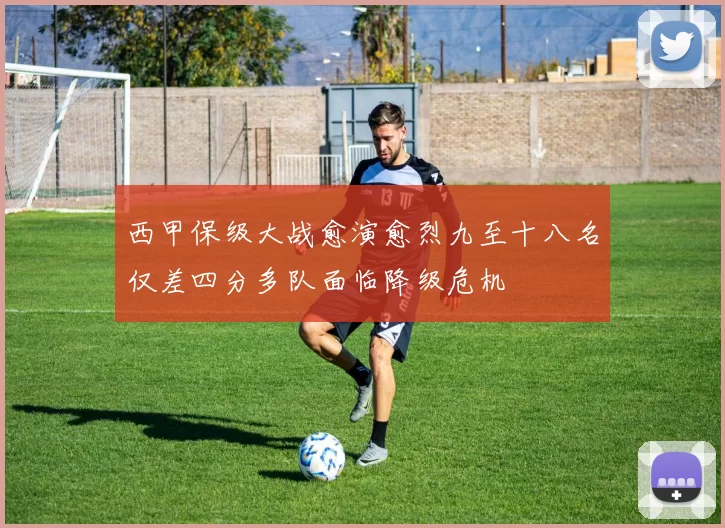 西甲保级大战愈演愈烈九至十八名仅差四分多队面临降级危机