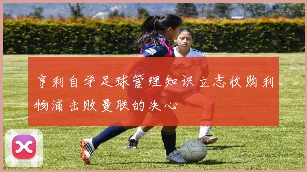 亨利自学足球管理知识立志收购利物浦击败曼联的决心