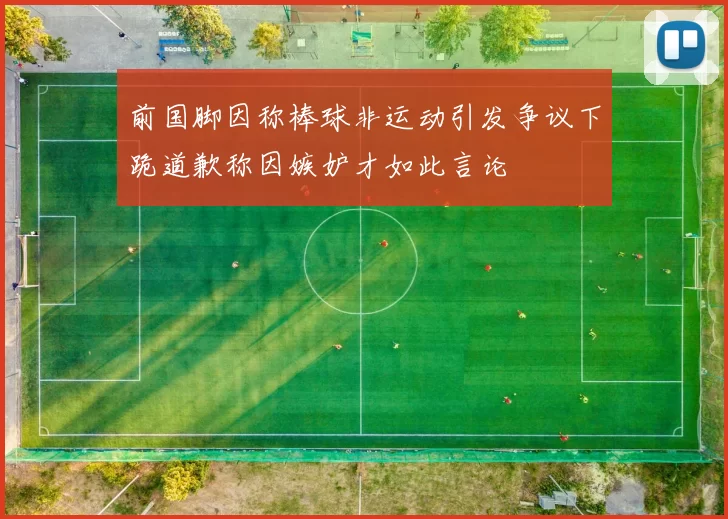 前国脚因称棒球非运动引发争议下跪道歉称因嫉妒才如此言论