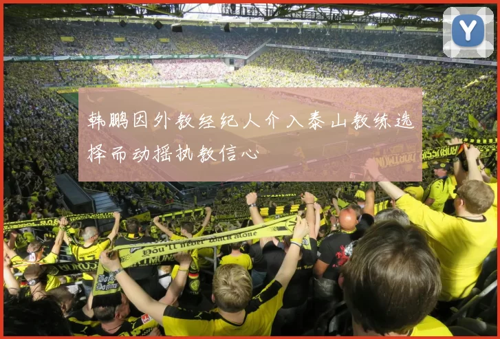 韩鹏因外教经纪人介入泰山教练选择而动摇执教信心
