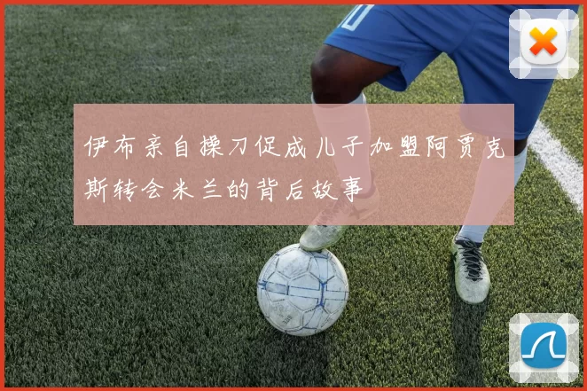 伊布亲自操刀促成儿子加盟阿贾克斯转会米兰的背后故事