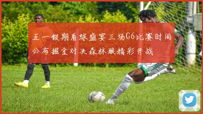 五一假期看球盛宴三场G6比赛时间公布掘金对决森林狼精彩开战