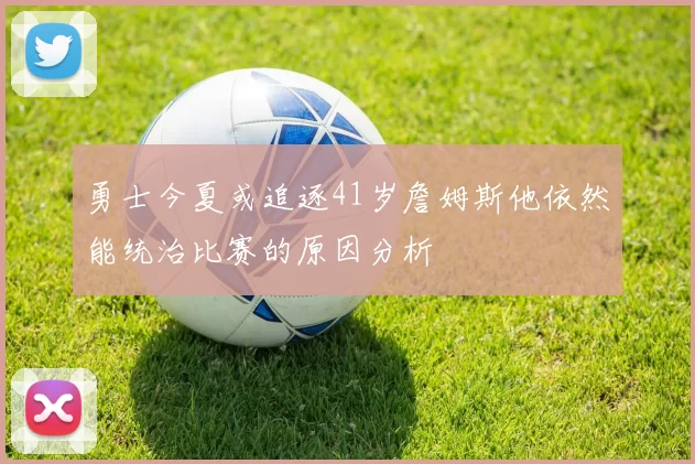 勇士今夏或追逐41岁詹姆斯他依然能统治比赛的原因分析