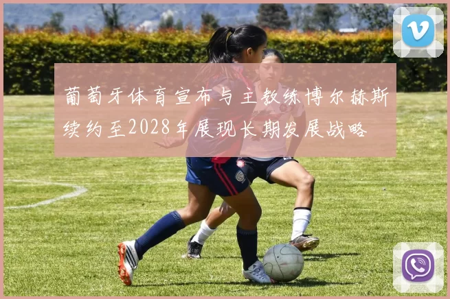 葡萄牙体育宣布与主教练博尔赫斯续约至2028年展现长期发展战略