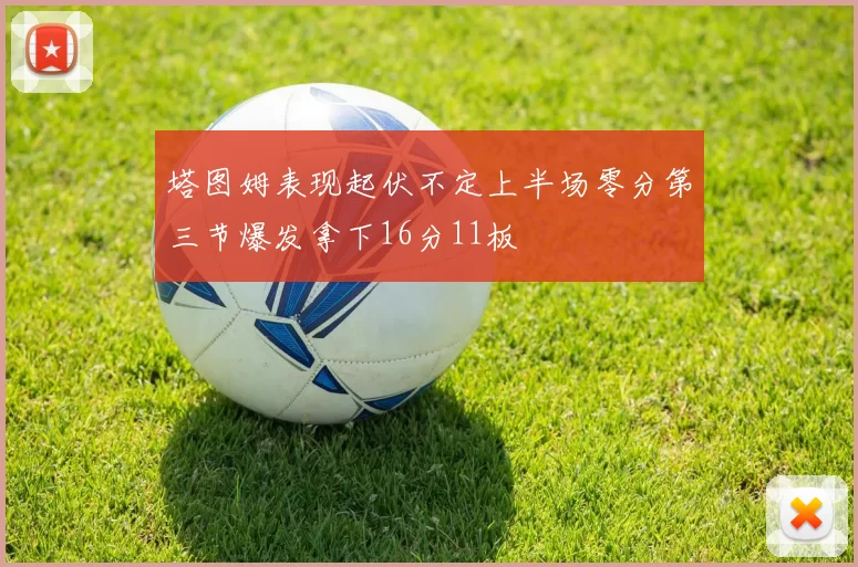 塔图姆表现起伏不定上半场零分第三节爆发拿下16分11板