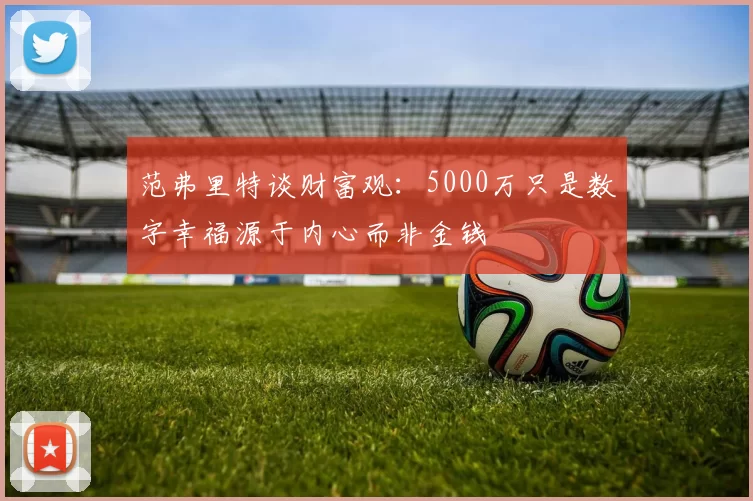 范弗里特谈财富观：5000万只是数字幸福源于内心而非金钱