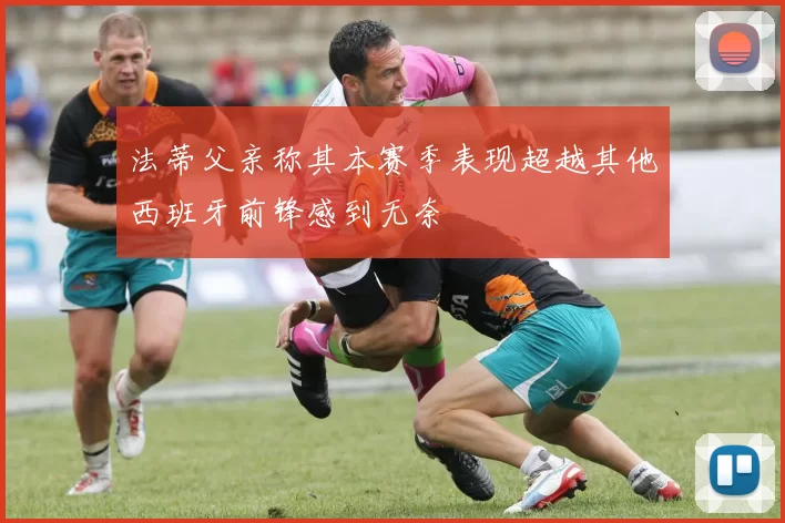 法蒂父亲称其本赛季表现超越其他西班牙前锋感到无奈