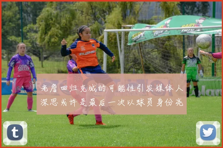 老詹回归克城的可能性引发媒体人深思或许是最后一次以球员身份亮相