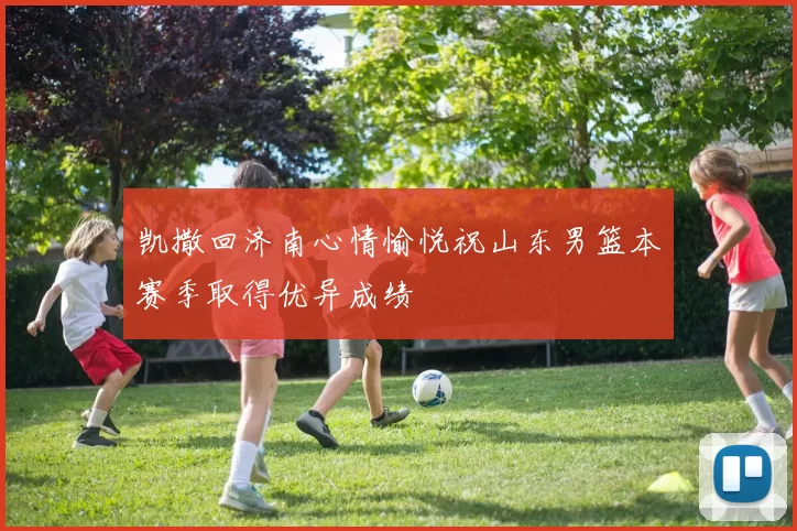 凯撒回济南心情愉悦祝山东男篮本赛季取得优异成绩