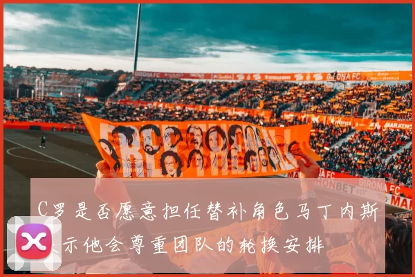 C罗是否愿意担任替补角色马丁内斯表示他会尊重团队的轮换安排