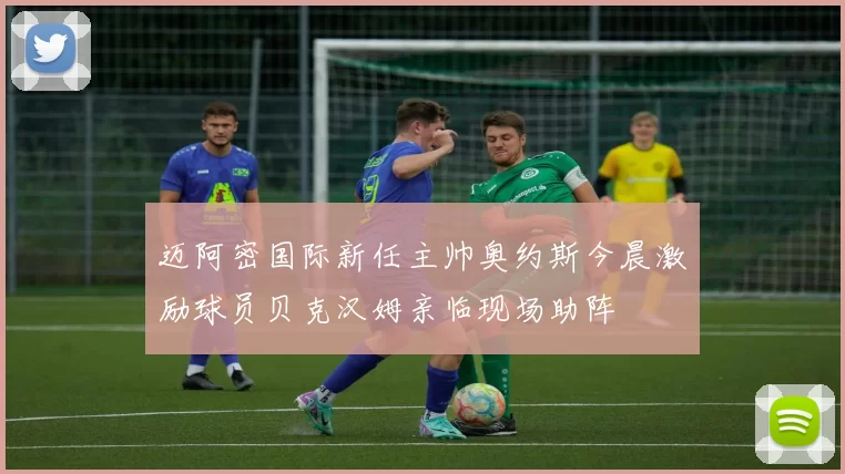 迈阿密国际新任主帅奥约斯今晨激励球员贝克汉姆亲临现场助阵