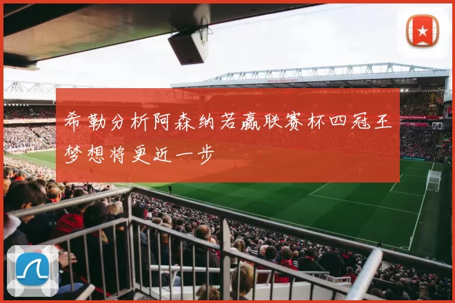 希勒分析阿森纳若赢联赛杯四冠王梦想将更近一步