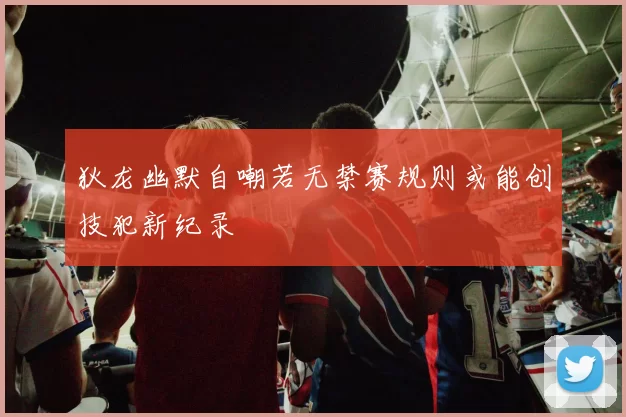 狄龙幽默自嘲若无禁赛规则或能创技犯新纪录