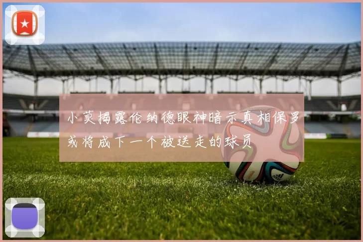 小莫揭露伦纳德眼神暗示真相保罗或将成下一个被送走的球员
