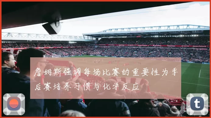 詹姆斯强调每场比赛的重要性为季后赛培养习惯与化学反应