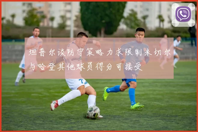 坦普尔谈防守策略力求限制米切尔与哈登其他球员得分可接受