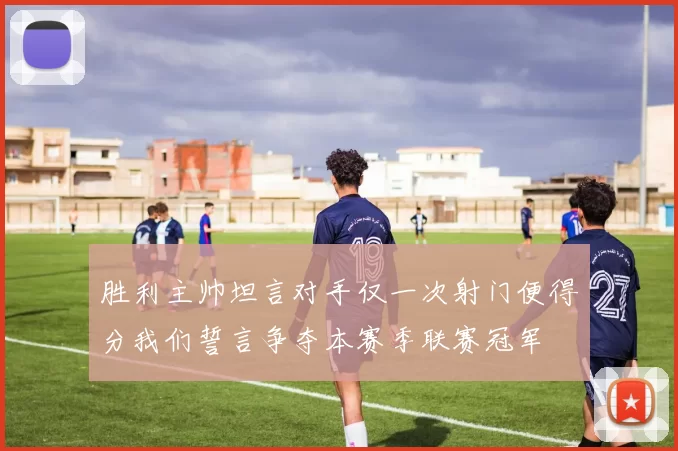 胜利主帅坦言对手仅一次射门便得分我们誓言争夺本赛季联赛冠军