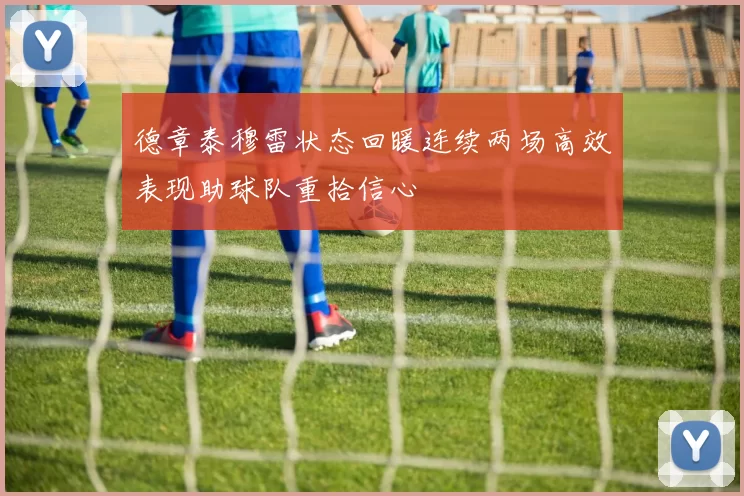 德章泰穆雷状态回暖连续两场高效表现助球队重拾信心