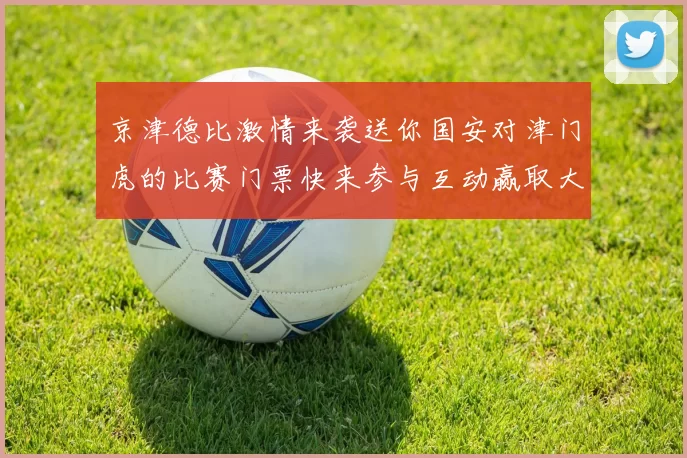 京津德比激情来袭送你国安对津门虎的比赛门票快来参与互动赢取大奖