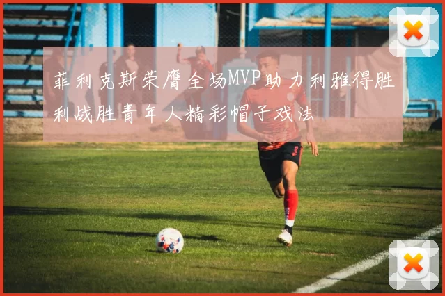 菲利克斯荣膺全场MVP助力利雅得胜利战胜青年人精彩帽子戏法